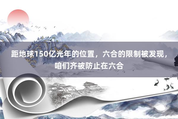 距地球150亿光年的位置，六合的限制被发现，咱们齐被防止在六合