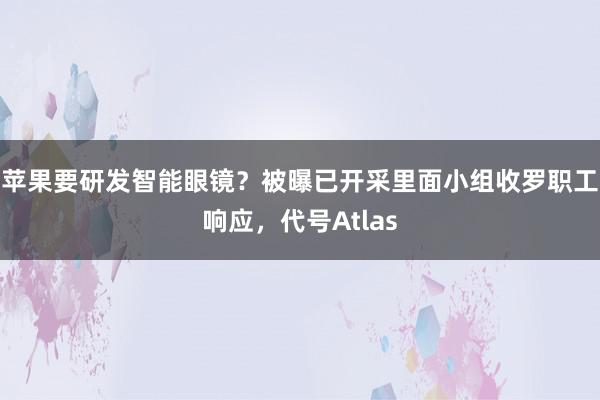 苹果要研发智能眼镜？被曝已开采里面小组收罗职工响应，代号Atlas