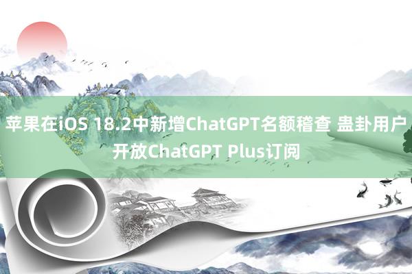 苹果在iOS 18.2中新增ChatGPT名额稽查 蛊卦用户开放ChatGPT Plus订阅