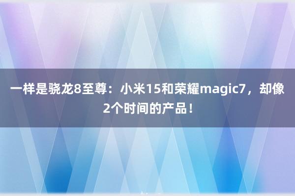 一样是骁龙8至尊：小米15和荣耀magic7，却像2个时间的产品！