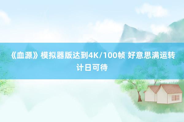 《血源》模拟器版达到4K/100帧 好意思满运转计日可待