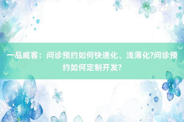 一品威客：问诊预约如何快速化、浅薄化?问诊预约如何定制开发?