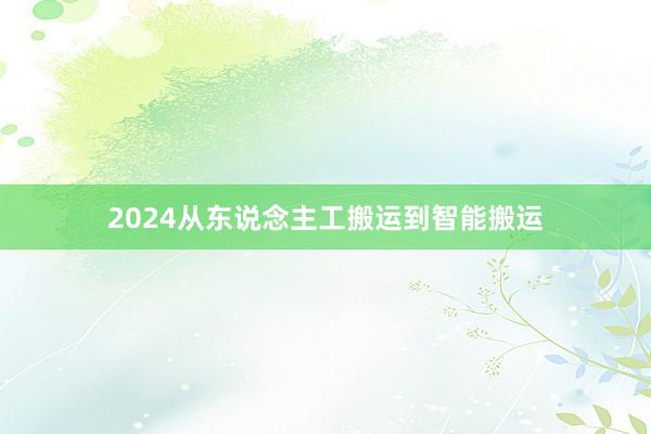 2024从东说念主工搬运到智能搬运