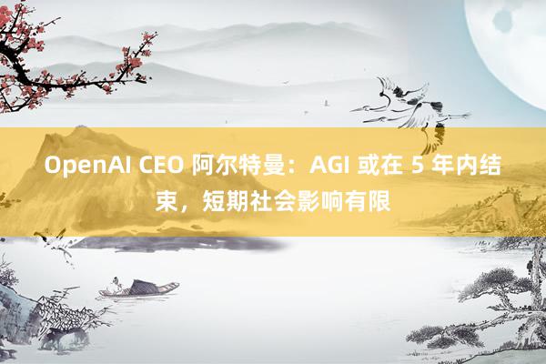 OpenAI CEO 阿尔特曼：AGI 或在 5 年内结束，短期社会影响有限