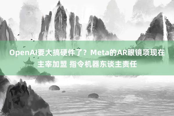 OpenAI要大搞硬件了？Meta的AR眼镜项现在主宰加盟 指令机器东谈主责任