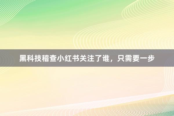 黑科技稽查小红书关注了谁，只需要一步