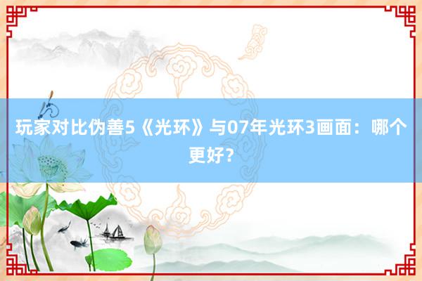 玩家对比伪善5《光环》与07年光环3画面：哪个更好？