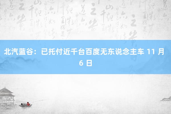 北汽蓝谷：已托付近千台百度无东说念主车 11 月 6 日