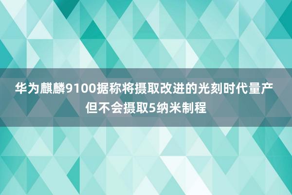 华为麒麟9100据称将摄取改进的光刻时代量产 但不会摄取5纳米制程