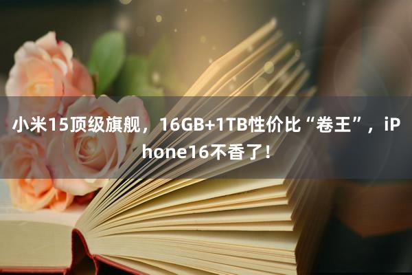 小米15顶级旗舰，16GB+1TB性价比“卷王”，iPhone16不香了！