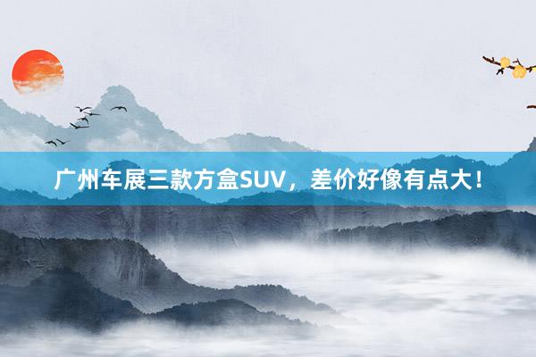 广州车展三款方盒SUV，差价好像有点大！