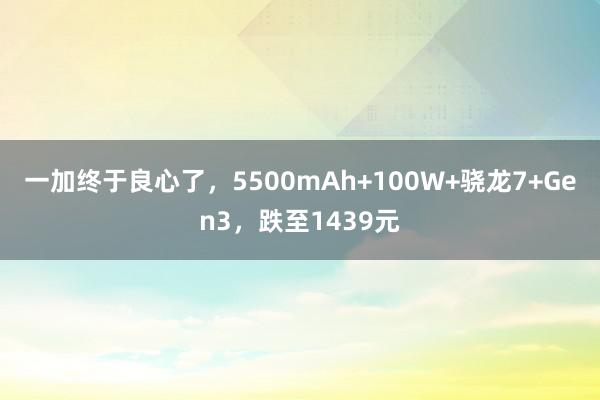 一加终于良心了，5500mAh+100W+骁龙7+Gen3，跌至1439元