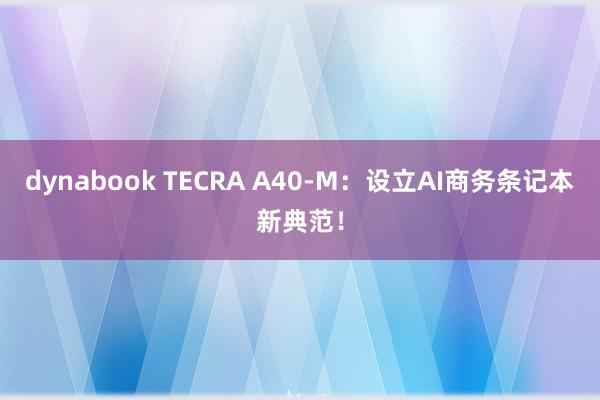 dynabook TECRA A40-M：设立AI商务条记本新典范！