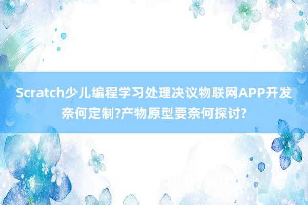 Scratch少儿编程学习处理决议物联网APP开发奈何定制?产物原型要奈何探讨?