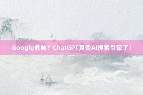 Google危矣？ChatGPT真变AI搜索引擎了！