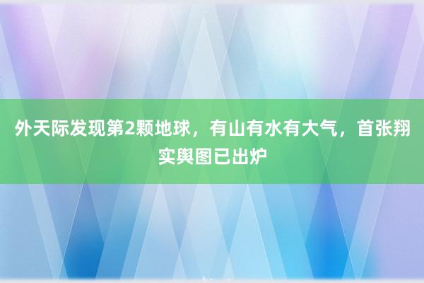 外天际发现第2颗地球，有山有水有大气，首张翔实舆图已出炉