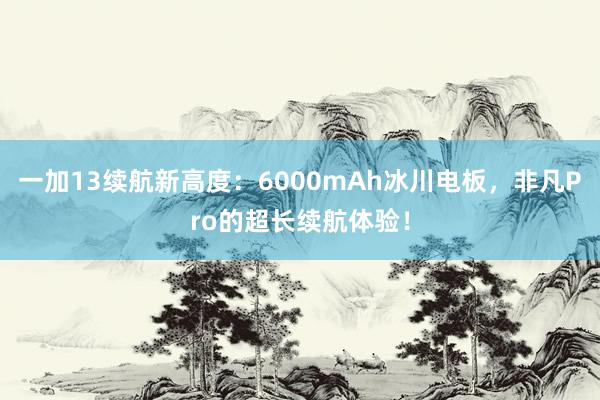 一加13续航新高度：6000mAh冰川电板，非凡Pro的超长续航体验！