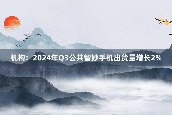 机构：2024年Q3公共智妙手机出货量增长2%