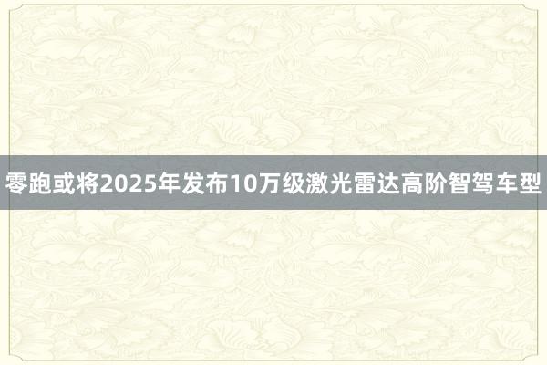 零跑或将2025年发布10万级激光雷达高阶智驾车型