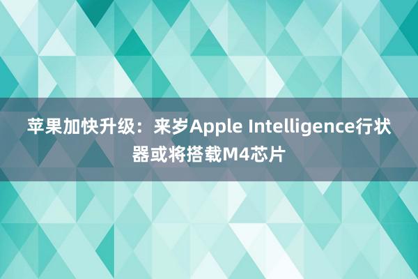 苹果加快升级：来岁Apple Intelligence行状器或将搭载M4芯片