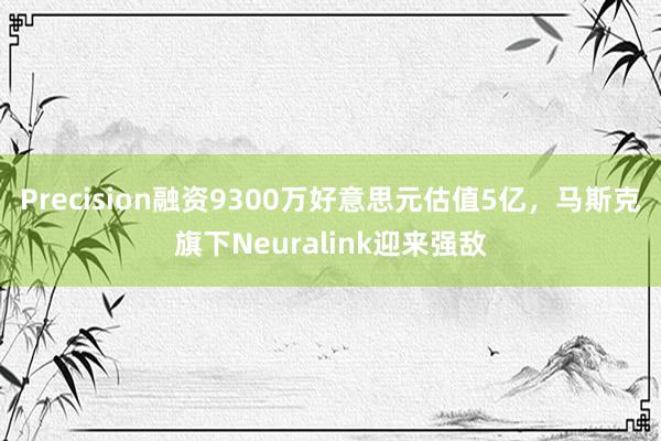 Precision融资9300万好意思元估值5亿，马斯克旗下Neuralink迎来强敌