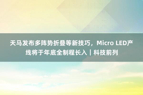 天马发布多阵势折叠等新技巧，Micro LED产线将于年底全制程长入｜科技前列