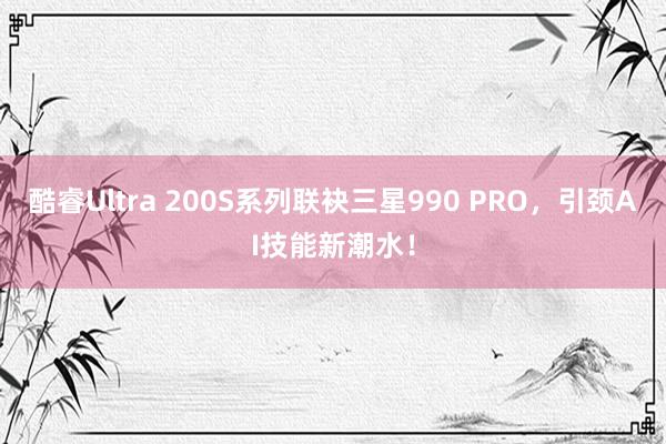 酷睿Ultra 200S系列联袂三星990 PRO，引颈AI技能新潮水！