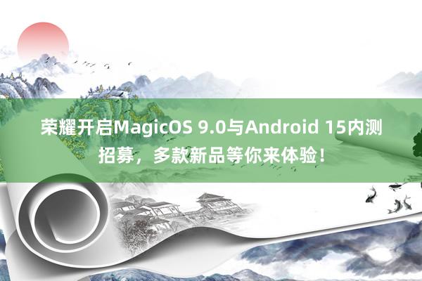 荣耀开启MagicOS 9.0与Android 15内测招募，多款新品等你来体验！