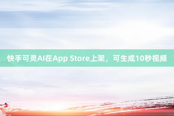 快手可灵AI在App Store上架，可生成10秒视频