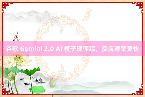 谷歌 Gemini 2.0 AI 模子现萍踪，反应速率更快