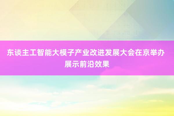 东谈主工智能大模子产业改进发展大会在京举办 展示前沿效果