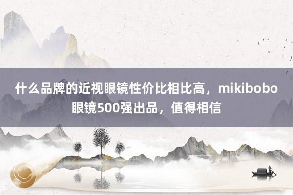 什么品牌的近视眼镜性价比相比高，mikibobo眼镜500强出品，值得相信