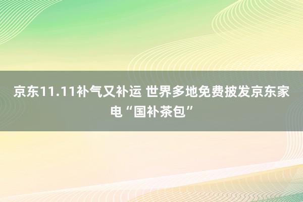 京东11.11补气又补运 世界多地免费披发京东家电“国补茶包”