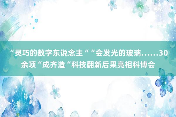 “灵巧的数字东说念主““会发光的玻璃……30余项“成齐造“科技翻新后果亮相科博会