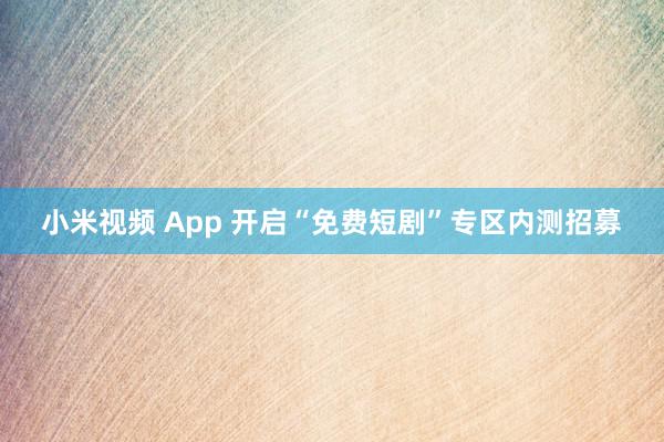 小米视频 App 开启“免费短剧”专区内测招募