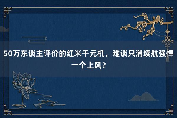 50万东谈主评价的红米千元机，难谈只消续航强悍一个上风？