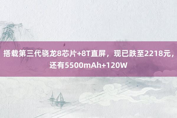 搭载第三代骁龙8芯片+8T直屏，现已跌至2218元，还有5500mAh+120W