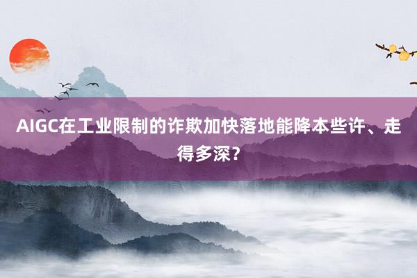 AIGC在工业限制的诈欺加快落地能降本些许、走得多深？