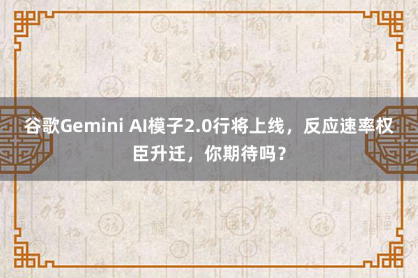 谷歌Gemini AI模子2.0行将上线，反应速率权臣升迁，你期待吗？