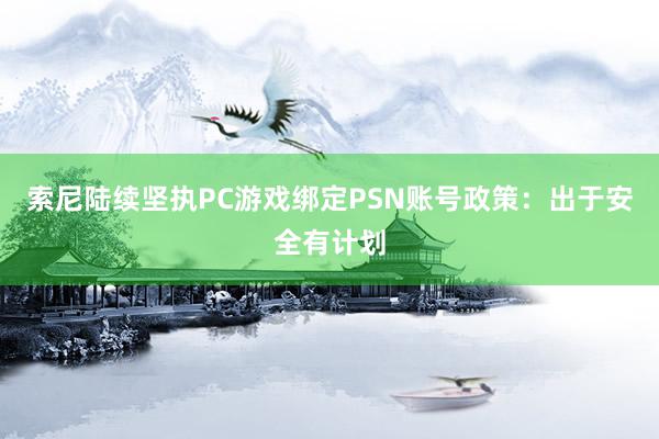 索尼陆续坚执PC游戏绑定PSN账号政策：出于安全有计划