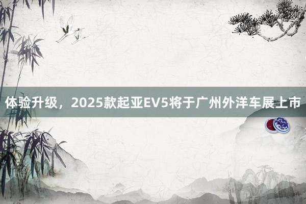 体验升级，2025款起亚EV5将于广州外洋车展上市