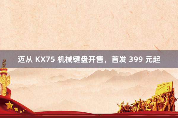 迈从 KX75 机械键盘开售，首发 399 元起