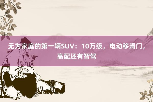 无为家庭的第一辆SUV：10万级，电动移滑门，高配还有智驾