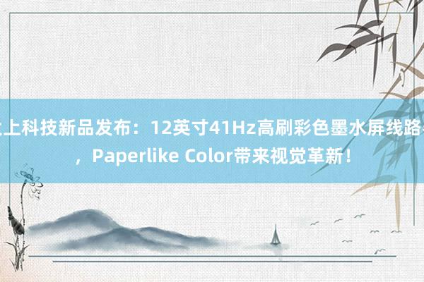 大上科技新品发布：12英寸41Hz高刷彩色墨水屏线路器，Paperlike Color带来视觉革新！