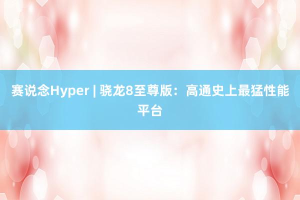 赛说念Hyper | 骁龙8至尊版：高通史上最猛性能平台