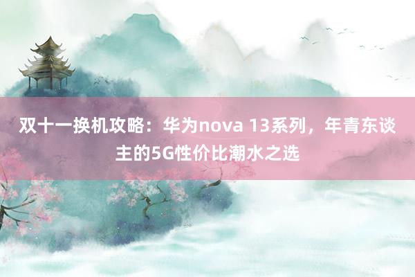 双十一换机攻略：华为nova 13系列，年青东谈主的5G性价比潮水之选