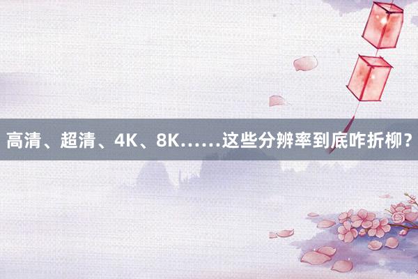 高清、超清、4K、8K……这些分辨率到底咋折柳？