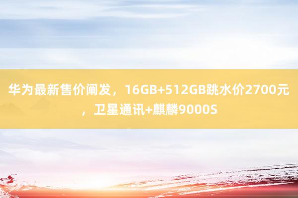 华为最新售价阐发，16GB+512GB跳水价2700元，卫星通讯+麒麟9000S