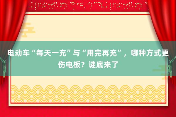 电动车“每天一充”与“用完再充”，哪种方式更伤电板？谜底来了