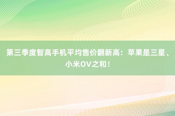 第三季度智高手机平均售价翻新高：苹果是三星、小米OV之和！